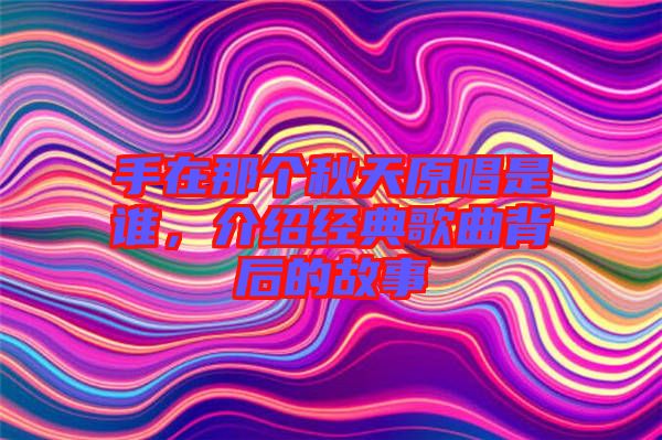 手在那個(gè)秋天原唱是誰(shuí)，介紹經(jīng)典歌曲背后的故事