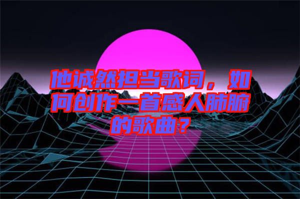 他誠然擔當歌詞，如何創(chuàng)作一首感人肺腑的歌曲？