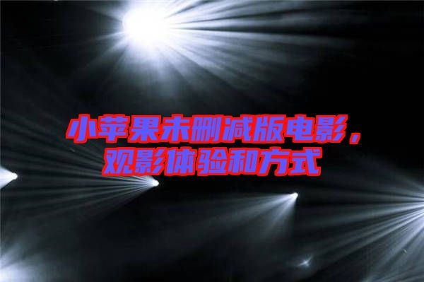 小蘋果未刪減版電影，觀影體驗和方式