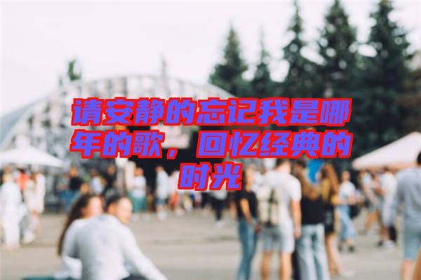 請安靜的忘記我是哪年的歌，回憶經(jīng)典的時光