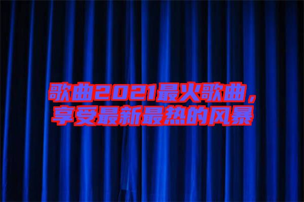 歌曲2021最火歌曲，享受最新最熱的風(fēng)暴