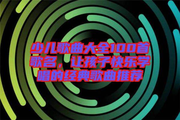 少兒歌曲大全100首歌名，讓孩子快樂學(xué)唱的經(jīng)典歌曲推薦