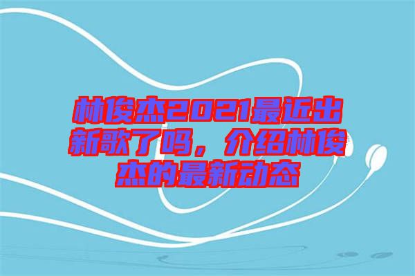 林俊杰2021最近出新歌了嗎，介紹林俊杰的最新動(dòng)態(tài)