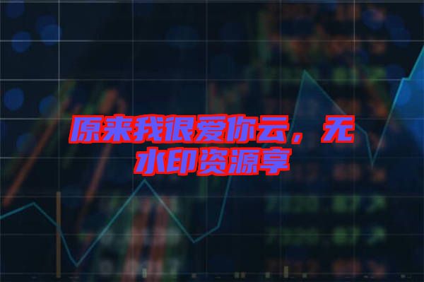 原來我很愛你云，無水印資源享