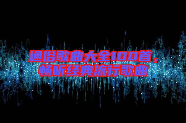 通俗歌曲大全100首，暢聽經(jīng)典流行歌曲