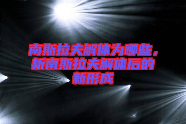 南斯拉夫解體為哪些，析南斯拉夫解體后的新形成