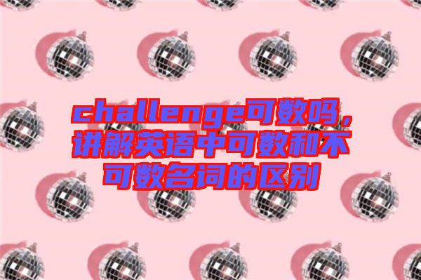 challenge可數(shù)嗎，講解英語中可數(shù)和不可數(shù)名詞的區(qū)別