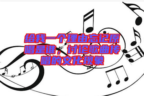 給我一個(gè)理由忘記原唱是誰，討論歌曲傳唱的文化現(xiàn)象