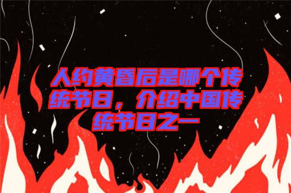 人約黃昏后是哪個(gè)傳統(tǒng)節(jié)日，介紹中國(guó)傳統(tǒng)節(jié)日之一