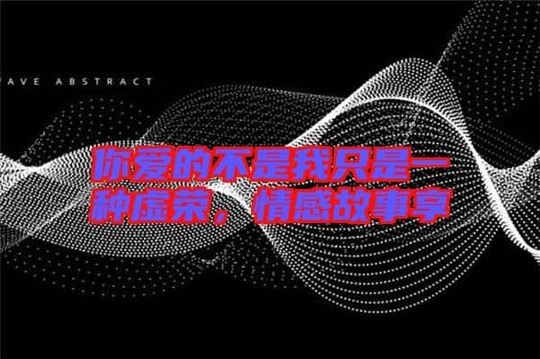 你愛的不是我只是一種虛榮，情感故事享