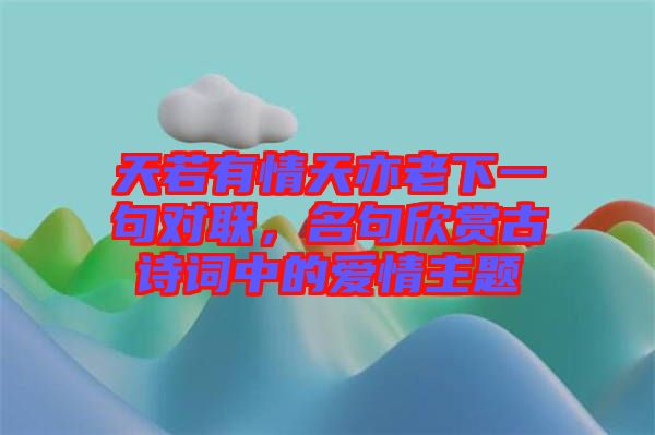 天若有情天亦老下一句對聯(lián)，名句欣賞古詩詞中的愛情主題