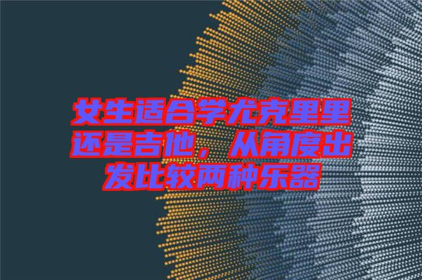 女生適合學尤克里里還是吉他，從角度出發(fā)比較兩種樂器