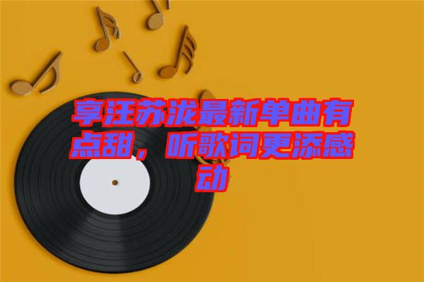 享汪蘇瀧最新單曲有點甜，聽歌詞更添感動