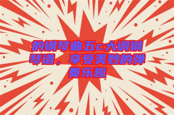的鋼琴曲五c大調(diào)鋼琴譜，享受美妙的彈奏樂(lè)趣