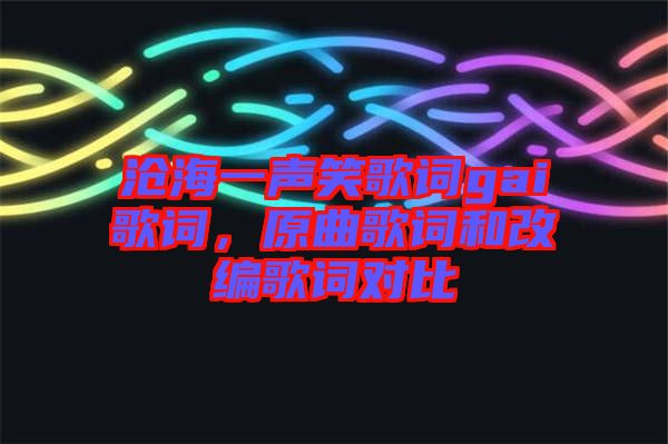 滄海一聲笑歌詞gai歌詞，原曲歌詞和改編歌詞對比