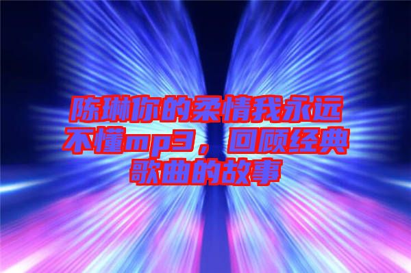 陳琳你的柔情我永遠(yuǎn)不懂mp3，回顧經(jīng)典歌曲的故事