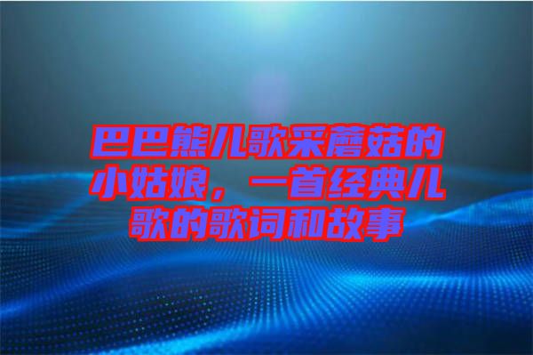巴巴熊兒歌采蘑菇的小姑娘，一首經(jīng)典兒歌的歌詞和故事