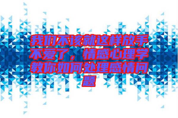 我們不該就這樣放手不愛了，情感心理學(xué)教你如何處理感情問題