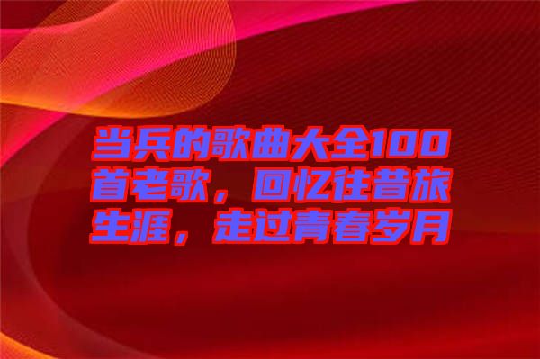 當(dāng)兵的歌曲大全100首老歌，回憶往昔旅生涯，走過(guò)青春歲月