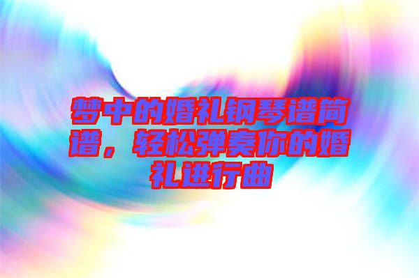 夢中的婚禮鋼琴譜簡譜，輕松彈奏你的婚禮進(jìn)行曲