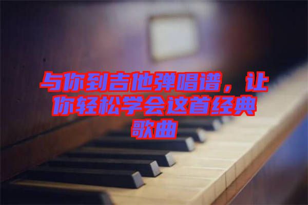 與你到吉他彈唱譜，讓你輕松學會這首經典歌曲