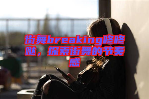 街舞breaking咚咚噠，探索街舞的節(jié)奏感