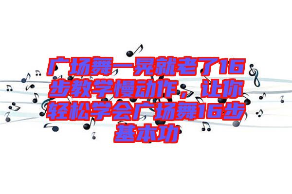廣場(chǎng)舞一晃就老了16步教學(xué)慢動(dòng)作，讓你輕松學(xué)會(huì)廣場(chǎng)舞16步基本功