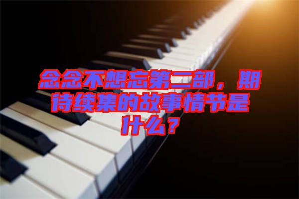 念念不想忘第二部，期待續(xù)集的故事情節(jié)是什么？