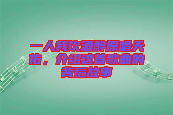 一人我飲酒醉原唱天佑，介紹這首歌曲的背后故事