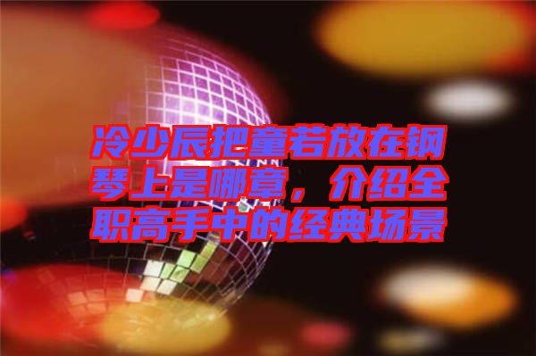 冷少辰把童若放在鋼琴上是哪章，介紹全職高手中的經(jīng)典場景