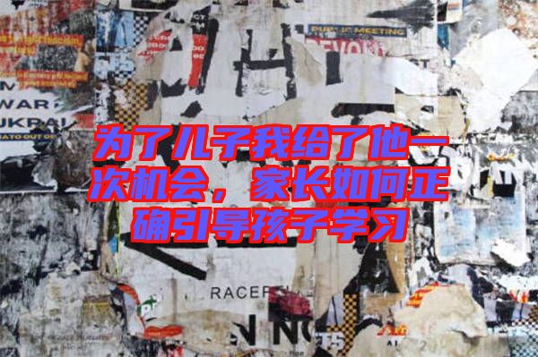 為了兒子我給了他一次機會，家長如何正確引導(dǎo)孩子學(xué)習(xí)