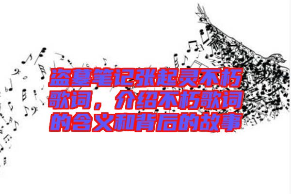 盜墓筆記張起靈不朽歌詞，介紹不朽歌詞的含義和背后的故事