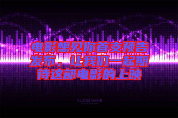 電影想見你首支預(yù)告發(fā)布，讓我們一起期待這部電影的上映