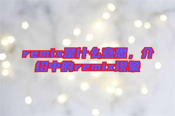 remix是什么意思，介紹中的remix現(xiàn)象