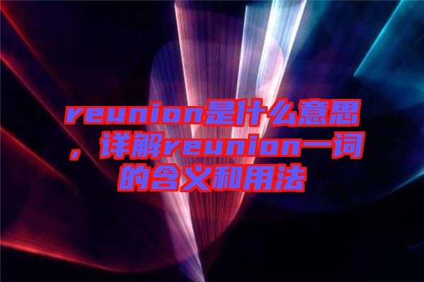 reunion是什么意思，詳解reunion一詞的含義和用法