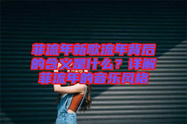 菲流年新歌流年背后的含義是什么？詳解菲流年的音樂風(fēng)格