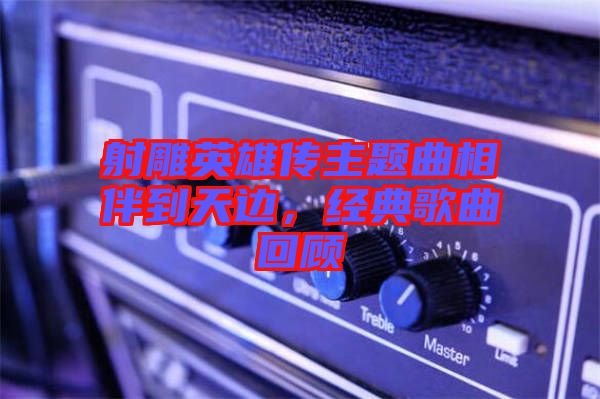 射雕英雄傳主題曲相伴到天邊，經(jīng)典歌曲回顧