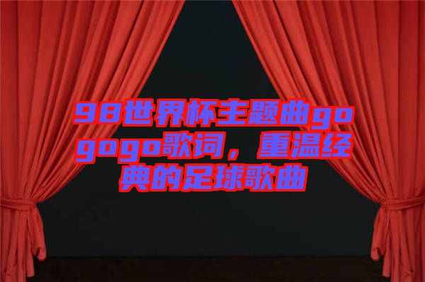 98世界杯主題曲gogogo歌詞，重溫經(jīng)典的足球歌曲