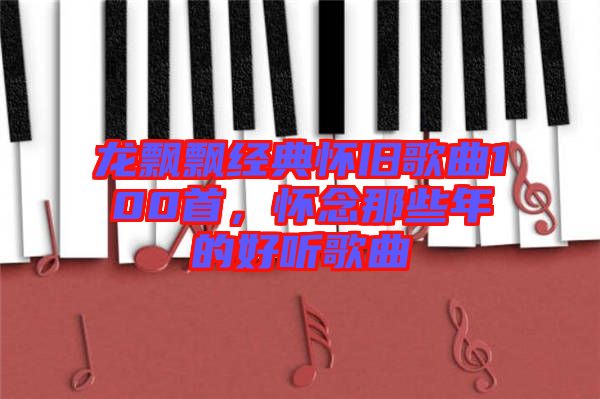 龍飄飄經(jīng)典懷舊歌曲100首，懷念那些年的好聽歌曲