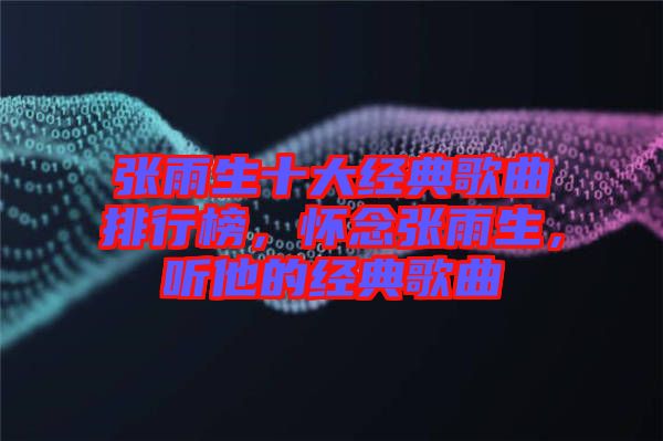 張雨生十大經(jīng)典歌曲排行榜，懷念張雨生，聽(tīng)他的經(jīng)典歌曲