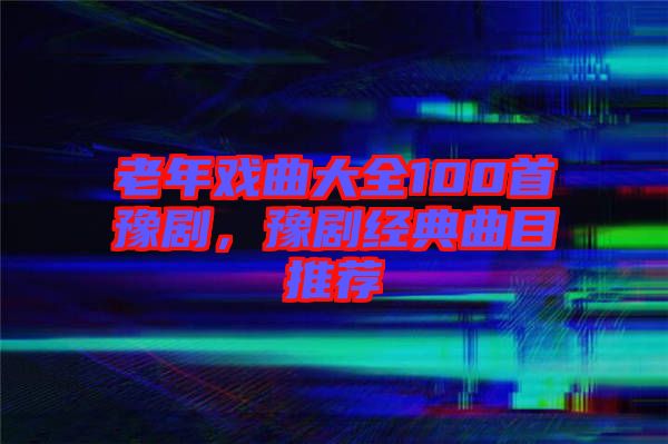 老年戲曲大全100首豫劇，豫劇經(jīng)典曲目推薦