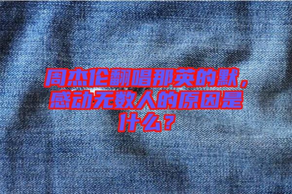 周杰倫翻唱那英的默，感動(dòng)無(wú)數(shù)人的原因是什么？