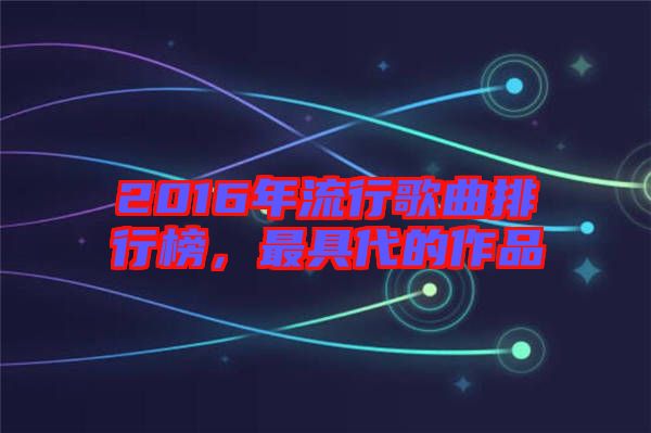 2016年流行歌曲排行榜，最具代的作品