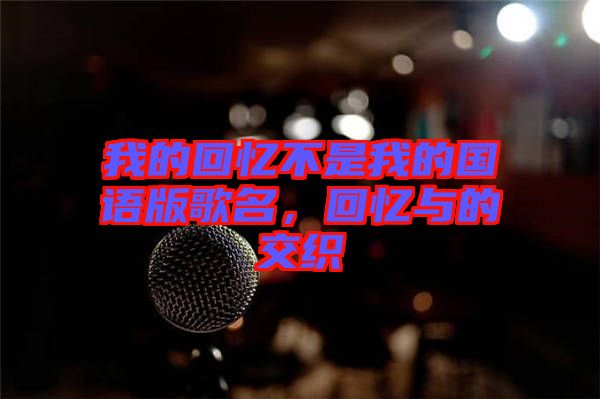 我的回憶不是我的國(guó)語版歌名，回憶與的交織
