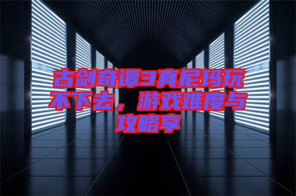 古劍奇譚3真尼瑪玩不下去，游戲難度與攻略享