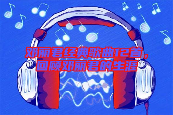 鄧麗君經(jīng)典歌曲12首，回顧?quán)圎惥纳? width=