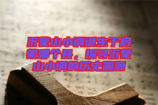 沂蒙山小調(diào)誕生于啟蒙哪個(gè)縣，探尋沂蒙山小調(diào)的歷史淵源