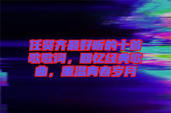 任賢齊最好聽(tīng)的十首歌歌詞，回憶經(jīng)典歌曲，重溫青春歲月