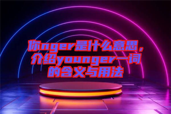 你nger是什么意思，介紹younger一詞的含義與用法