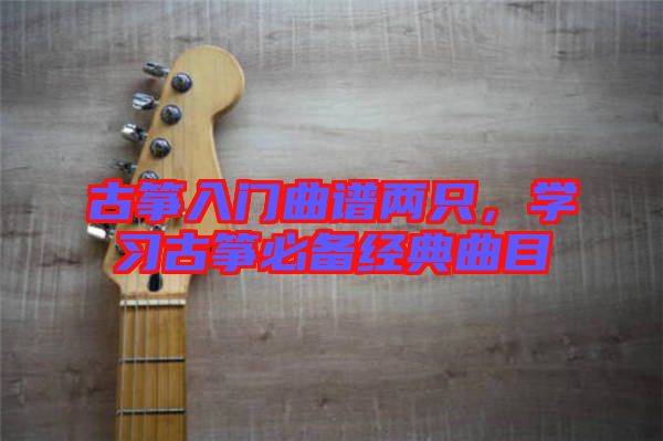 古箏入門曲譜兩只，學(xué)習(xí)古箏必備經(jīng)典曲目